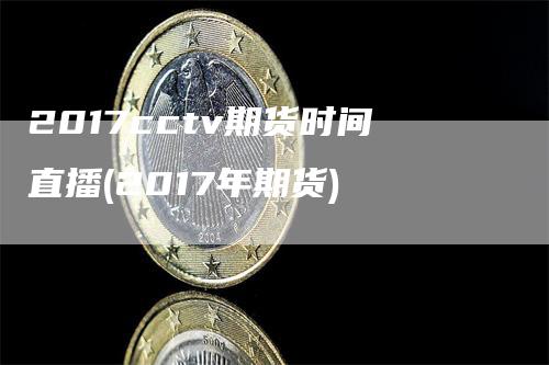 2017cctv期货时间直播(2017年期货)