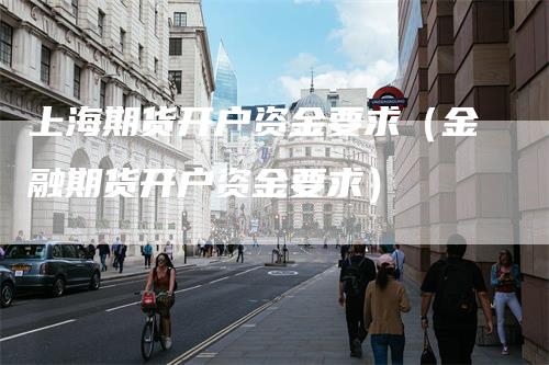 上海期货开户资金要求（金融期货开户资金要求）