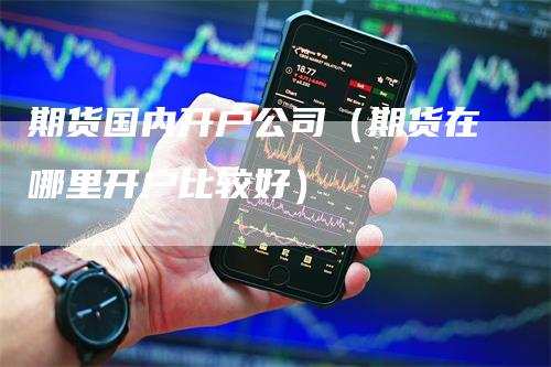 期货国内开户公司（期货在哪里开户比较好）