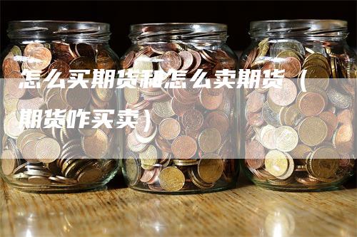 怎么买期货和怎么卖期货（期货咋买卖）