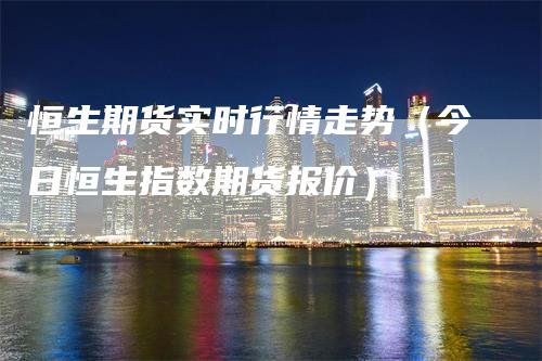 恒生期货实时行情走势（今日恒生指数期货报价）