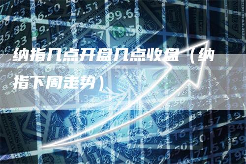 纳指几点开盘几点收盘（纳指下周走势）