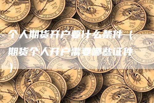 个人期货开户要什么条件（期货个人开户需要哪些证件）
