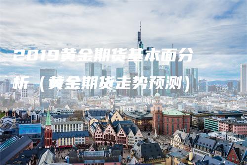 2019黄金期货基本面分析（黄金期货走势预测）
