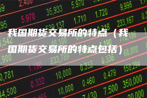 我国期货交易所的特点（我国期货交易所的特点包括）