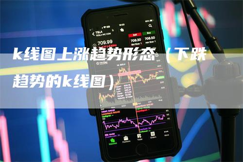 k线图上涨趋势形态（下跌趋势的k线图）