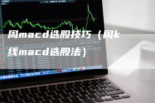 周macd选股技巧（周k线macd选股法）