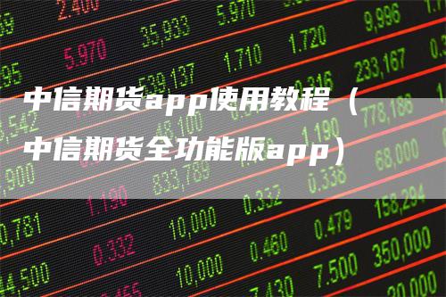 中信期货app使用教程（中信期货全功能版app）