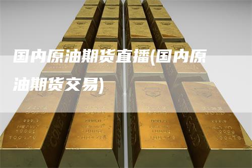 国内原油期货直播(国内原油期货交易)