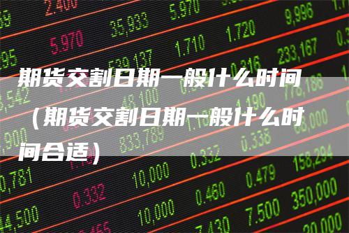 期货交割日期一般什么时间（期货交割日期一般什么时间合适）
