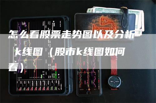 怎么看股票走势图以及分析 k线图（股市k线图如何看）