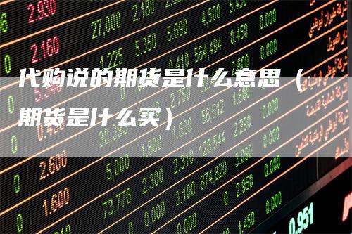 代购说的期货是什么意思（期货是什么买）
