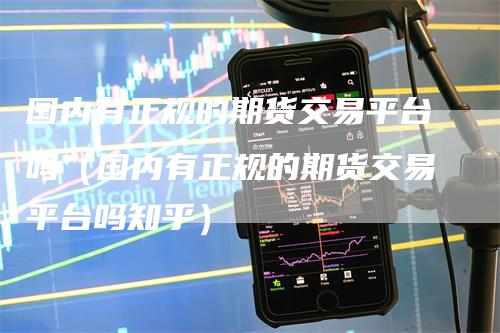 国内有正规的期货交易平台吗（国内有正规的期货交易平台吗知乎）