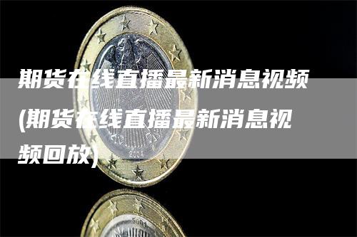 期货在线直播最新消息视频(期货在线直播最新消息视频回放)