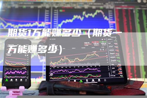 期货1万能赚多少（期货一万能赚多少）