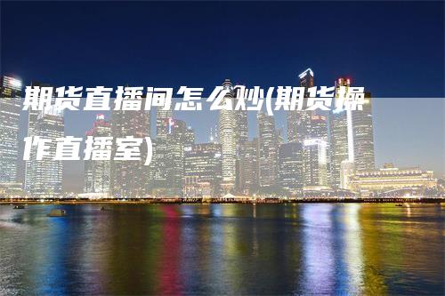 期货直播间怎么炒(期货操作直播室)