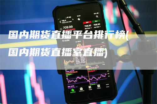 国内期货直播平台排行榜(国内期货直播室直播)