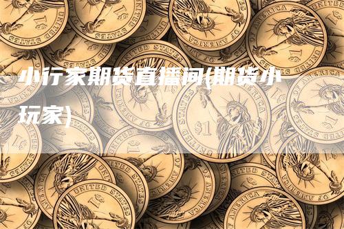 小行家期货直播间(期货小玩家)