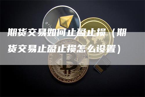 期货交易如何止盈止损（期货交易止盈止损怎么设置）