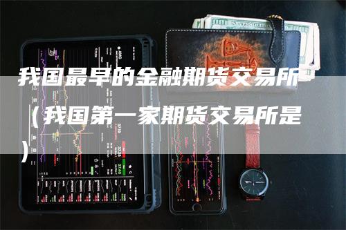 我国最早的金融期货交易所（我国第一家期货交易所是）