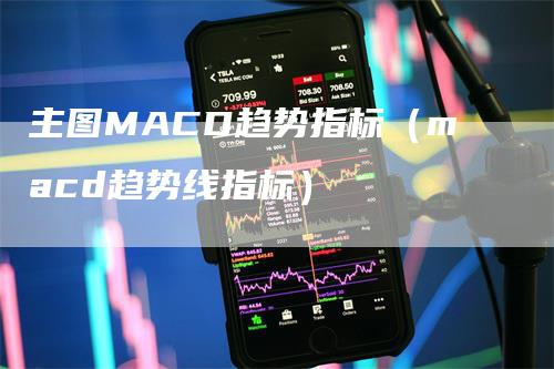 主图MACD趋势指标（macd趋势线指标）