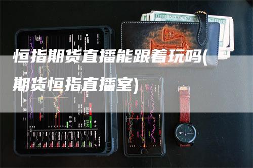 恒指期货直播能跟着玩吗(期货恒指直播室)