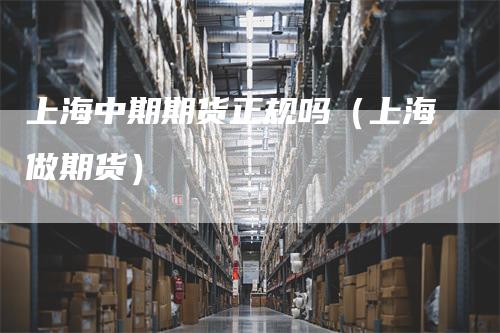 上海中期期货正规吗（上海做期货）