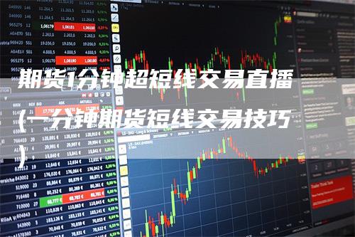 期货1分钟超短线交易直播(一分钟期货短线交易技巧)