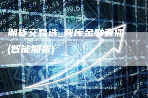 期货交易选_智库金融直播(智能期货)