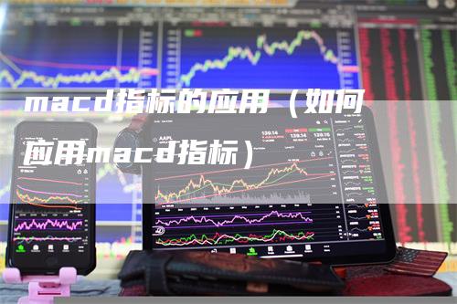 macd指标的应用（如何应用macd指标）