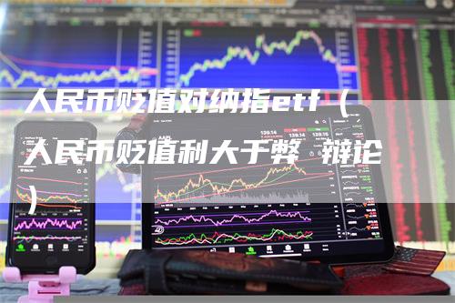 人民币贬值对纳指etf（人民币贬值利大于弊 辩论）