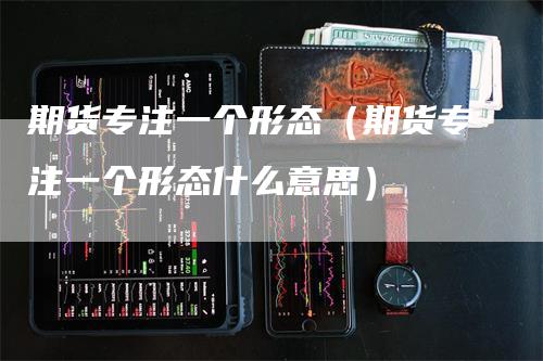 期货专注一个形态（期货专注一个形态什么意思）