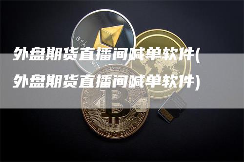 外盘期货直播间喊单软件(外盘期货直播间喊单软件)