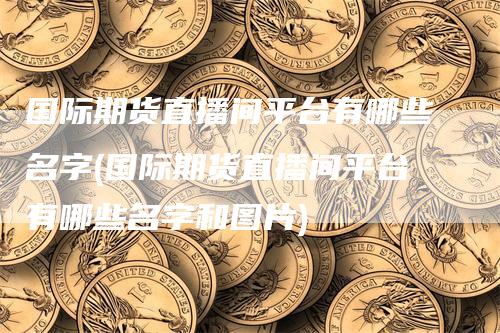 国际期货直播间平台有哪些名字(国际期货直播间平台有哪些名字和图片)