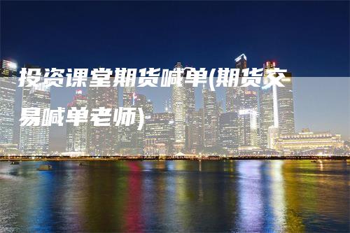 投资课堂期货喊单(期货交易喊单老师)