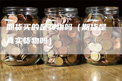 期货买的是实物吗（期货是真实货物吗）