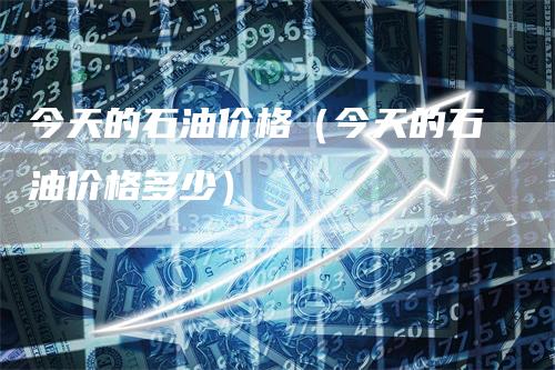 今天的石油价格（今天的石油价格多少）