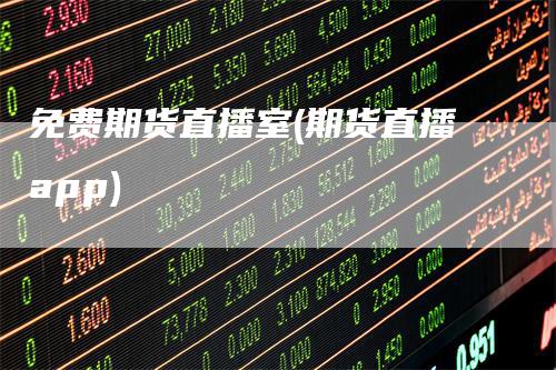 免费期货直播室(期货直播app)