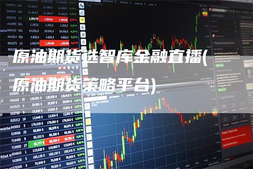 原油期货选智库金融直播(原油期货策略平台)