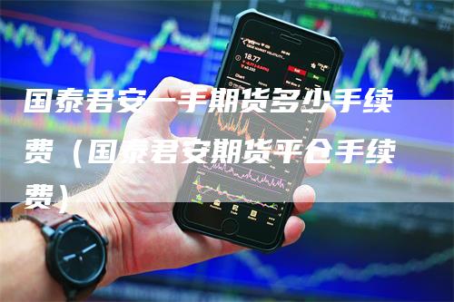 国泰君安一手期货多少手续费（国泰君安期货平仓手续费）