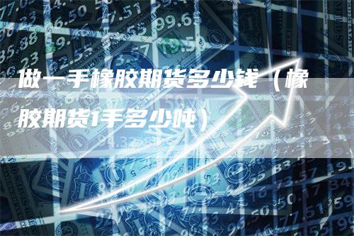 做一手橡胶期货多少钱（橡胶期货1手多少吨）