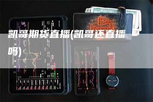 凯哥期货直播(凯哥还直播吗)