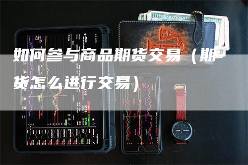 如何参与商品期货交易（期货怎么进行交易）