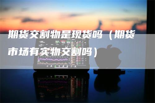 期货交割物是现货吗（期货市场有实物交割吗）