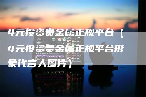 4元投资贵金属正规平台（4元投资贵金属正规平台形象代言人图片）