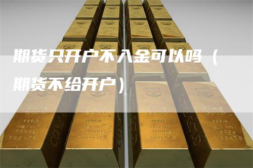 期货只开户不入金可以吗（期货不给开户）
