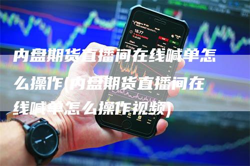 内盘期货直播间在线喊单怎么操作(内盘期货直播间在线喊单怎么操作视频)