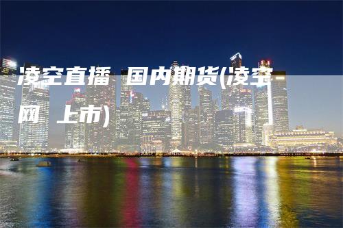 凌空直播 国内期货(凌空网 上市)