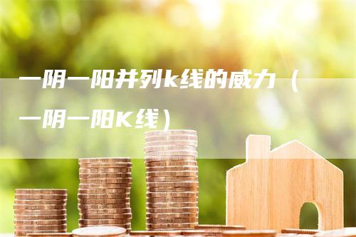 一阴一阳并列k线的威力（一阴一阳K线）