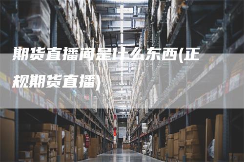 期货直播间是什么东西(正规期货直播)